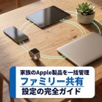 家族のApple製品を一括管理。ファミリー共有設定の完全ガイド